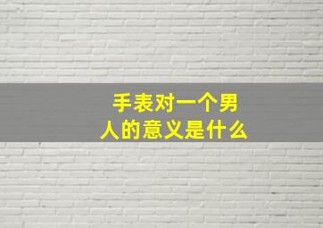 手表对一个男人的意义是什么