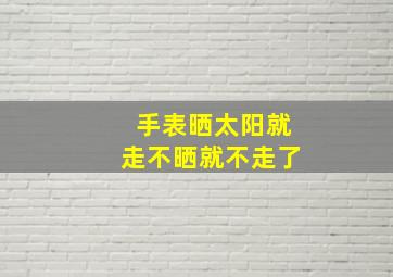 手表晒太阳就走不晒就不走了