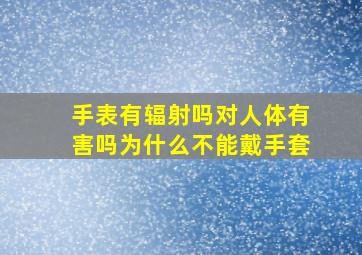 手表有辐射吗对人体有害吗为什么不能戴手套