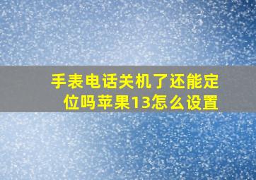 手表电话关机了还能定位吗苹果13怎么设置