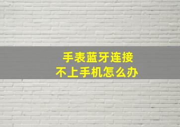 手表蓝牙连接不上手机怎么办