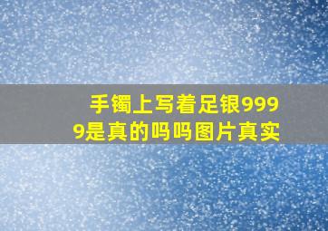 手镯上写着足银9999是真的吗吗图片真实