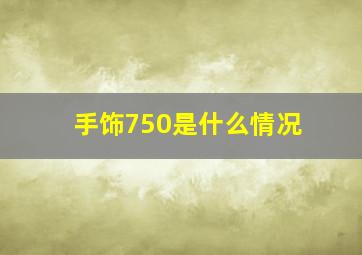 手饰750是什么情况