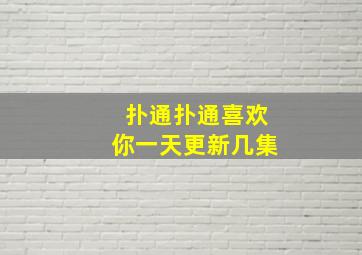 扑通扑通喜欢你一天更新几集