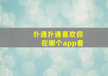 扑通扑通喜欢你在哪个app看