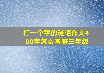 打一个字的谜语作文400字怎么写呀三年级