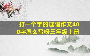 打一个字的谜语作文400字怎么写呀三年级上册