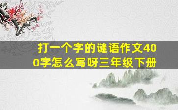 打一个字的谜语作文400字怎么写呀三年级下册