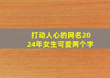 打动人心的网名2024年女生可爱两个字