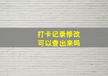 打卡记录修改 可以查出来吗