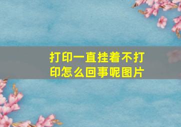 打印一直挂着不打印怎么回事呢图片