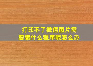 打印不了微信图片需要装什么程序呢怎么办