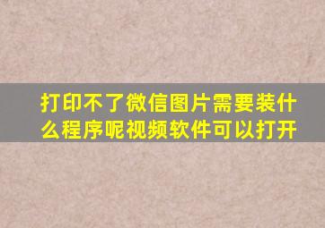 打印不了微信图片需要装什么程序呢视频软件可以打开