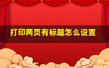 打印两页有标题怎么设置