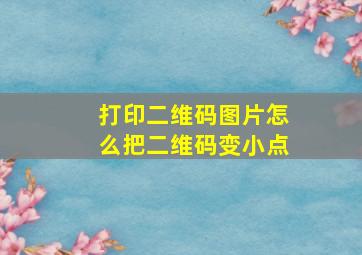 打印二维码图片怎么把二维码变小点