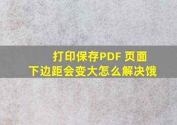 打印保存PDF 页面下边距会变大怎么解决饿