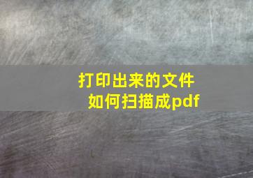 打印出来的文件如何扫描成pdf