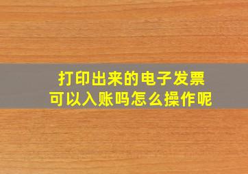 打印出来的电子发票可以入账吗怎么操作呢