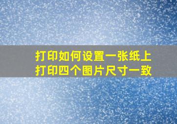 打印如何设置一张纸上打印四个图片尺寸一致