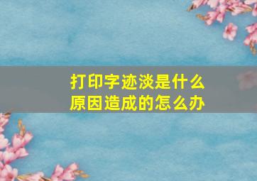 打印字迹淡是什么原因造成的怎么办