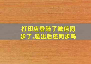 打印店登陆了微信同步了,退出后还同步吗