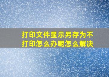 打印文件显示另存为不打印怎么办呢怎么解决