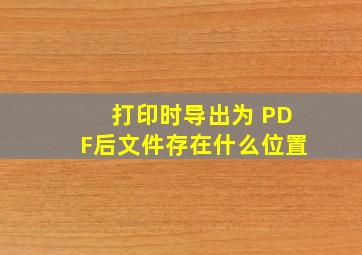 打印时导出为 PDF后文件存在什么位置