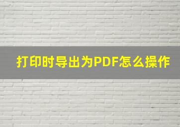 打印时导出为PDF怎么操作