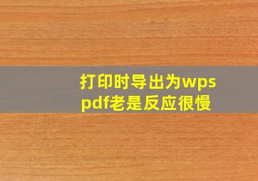 打印时导出为wps pdf老是反应很慢