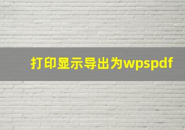 打印显示导出为wpspdf