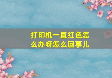 打印机一直红色怎么办呀怎么回事儿