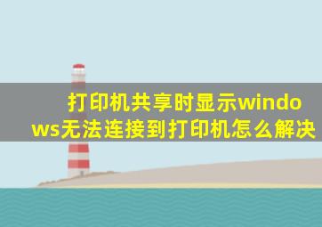 打印机共享时显示windows无法连接到打印机怎么解决