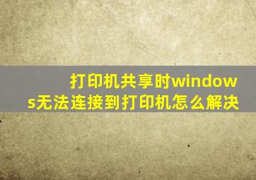 打印机共享时windows无法连接到打印机怎么解决