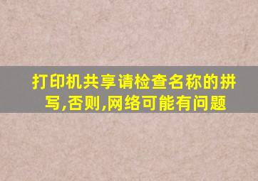 打印机共享请检查名称的拼写,否则,网络可能有问题