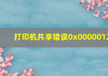 打印机共享错误0x0000012