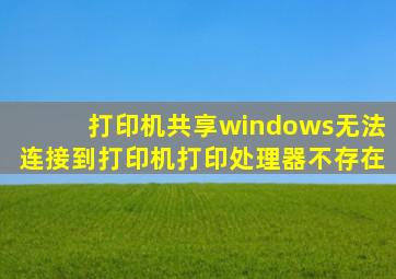 打印机共享windows无法连接到打印机打印处理器不存在