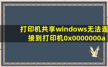 打印机共享windows无法连接到打印机0x0000000a