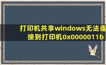 打印机共享windows无法连接到打印机0x0000011b