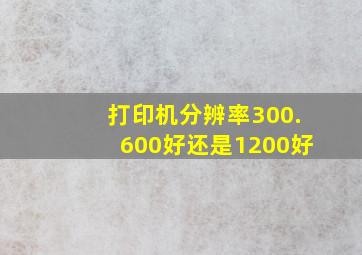 打印机分辨率300.600好还是1200好