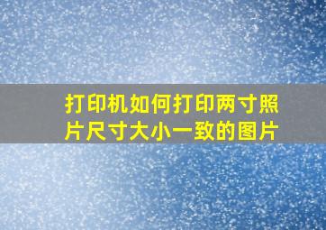 打印机如何打印两寸照片尺寸大小一致的图片