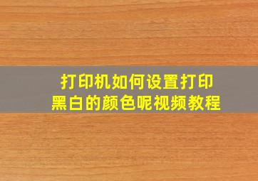 打印机如何设置打印黑白的颜色呢视频教程