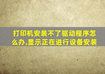 打印机安装不了驱动程序怎么办,显示正在进行设备安装