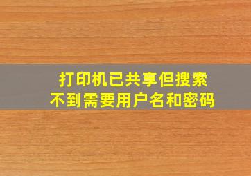 打印机已共享但搜索不到需要用户名和密码