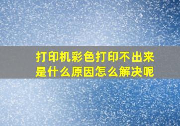 打印机彩色打印不出来是什么原因怎么解决呢