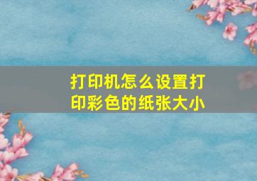 打印机怎么设置打印彩色的纸张大小