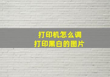 打印机怎么调打印黑白的图片