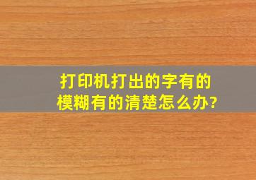 打印机打出的字有的模糊有的清楚怎么办?