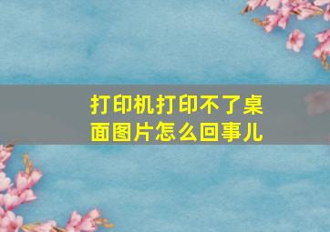 打印机打印不了桌面图片怎么回事儿