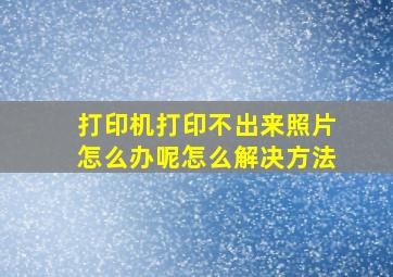 打印机打印不出来照片怎么办呢怎么解决方法