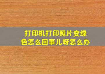 打印机打印照片变绿色怎么回事儿呀怎么办